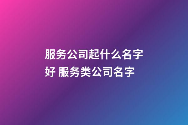 服务公司起什么名字好 服务类公司名字-第1张-公司起名-玄机派